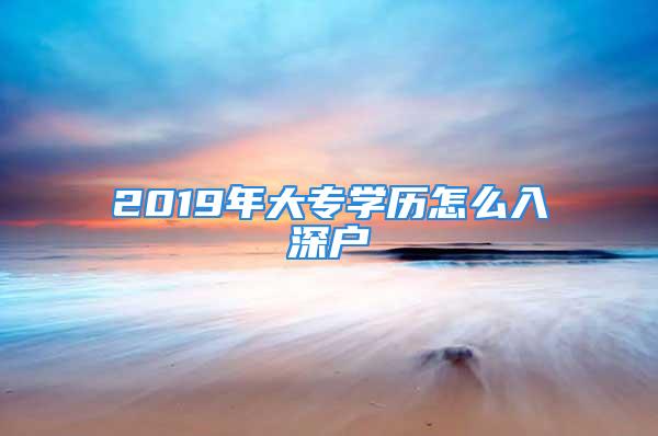 2019年大專學歷怎么入深戶