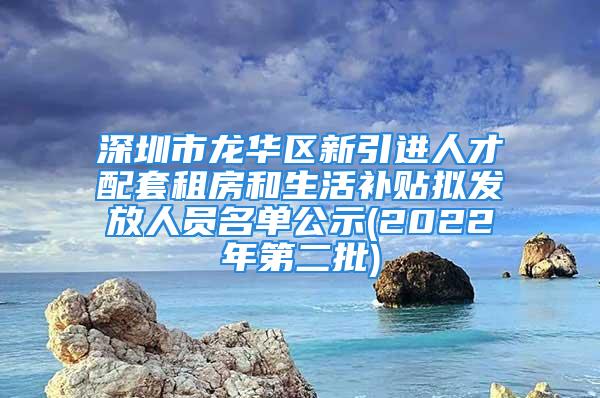 深圳市龍華區(qū)新引進(jìn)人才配套租房和生活補(bǔ)貼擬發(fā)放人員名單公示(2022年第二批)