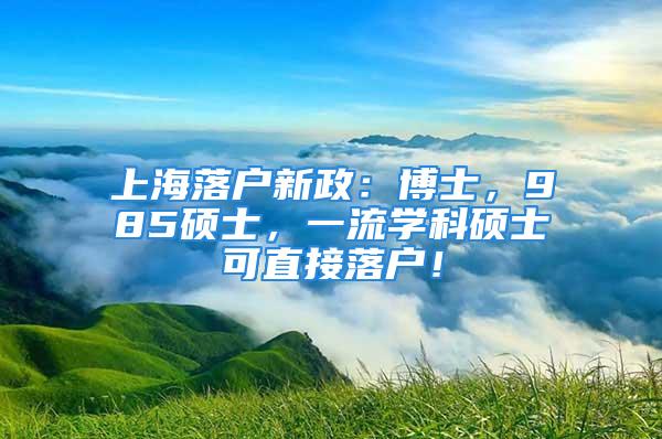 上海落戶新政：博士，985碩士，一流學(xué)科碩士可直接落戶！