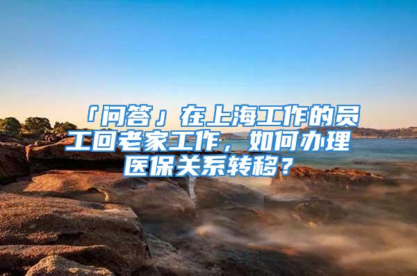 「問答」在上海工作的員工回老家工作，如何辦理醫(yī)保關系轉移？