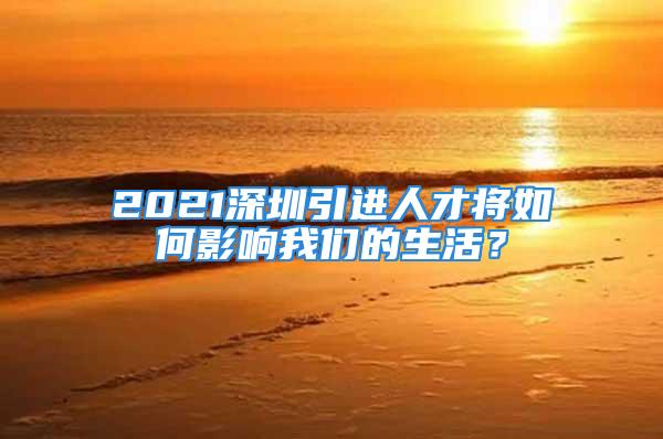 2021深圳引進人才將如何影響我們的生活？