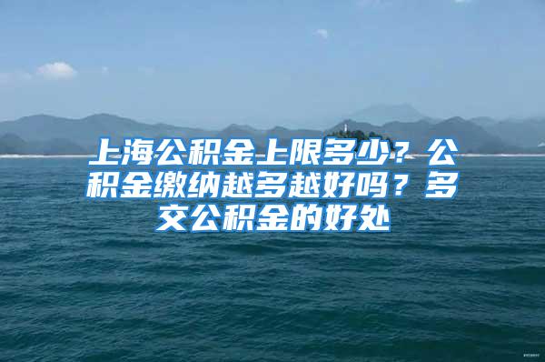 上海公積金上限多少？公積金繳納越多越好嗎？多交公積金的好處