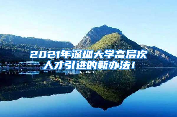 2021年深圳大學(xué)高層次人才引進(jìn)的新辦法！