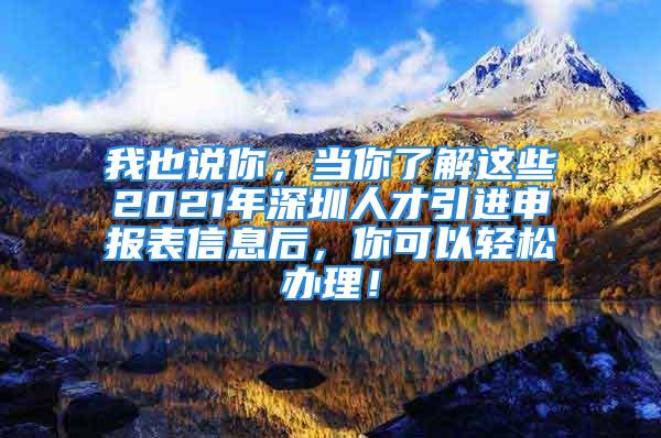 我也說你，當你了解這些2021年深圳人才引進申報表信息后，你可以輕松辦理！