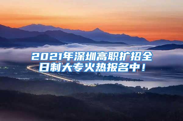 2021年深圳高職擴(kuò)招全日制大?；馃釄?bào)名中！