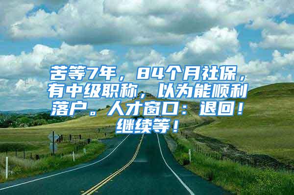 苦等7年，84個月社保，有中級職稱，以為能順利落戶。人才窗口：退回！繼續(xù)等！