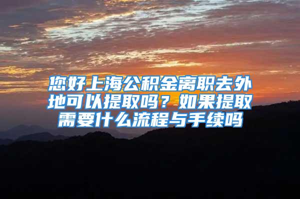 您好上海公積金離職去外地可以提取嗎？如果提取需要什么流程與手續(xù)嗎