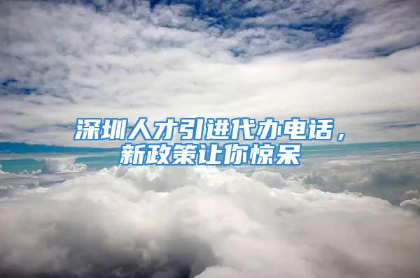 深圳人才引進(jìn)代辦電話，新政策讓你驚呆