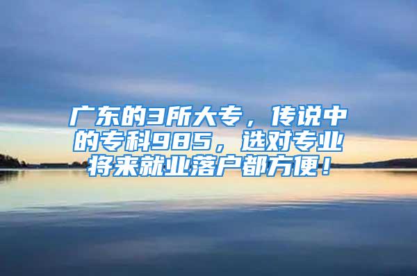 廣東的3所大專，傳說中的?？?85，選對專業(yè)將來就業(yè)落戶都方便！