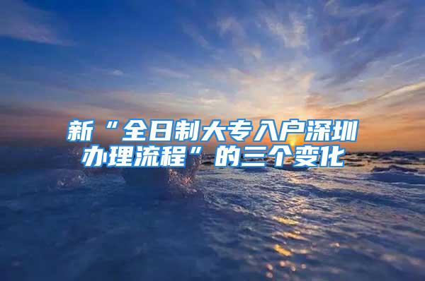 新“全日制大專入戶深圳辦理流程”的三個變化