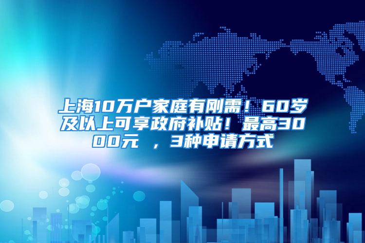 上海10萬戶家庭有剛需！60歲及以上可享政府補(bǔ)貼！最高3000元 ，3種申請(qǐng)方式→