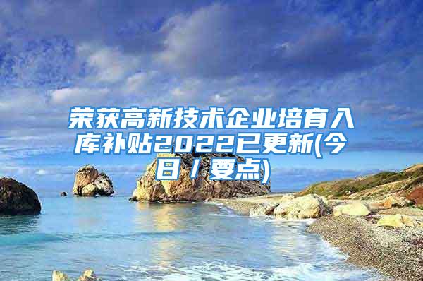 榮獲高新技術(shù)企業(yè)培育入庫補貼2022已更新(今日／要點)