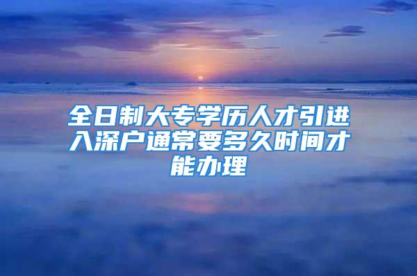 全日制大專學歷人才引進入深戶通常要多久時間才能辦理