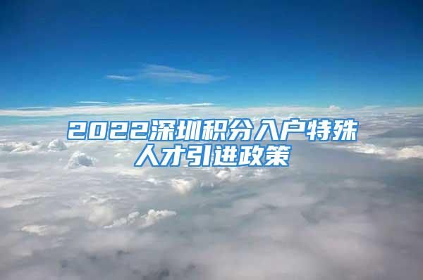 2022深圳積分入戶特殊人才引進政策