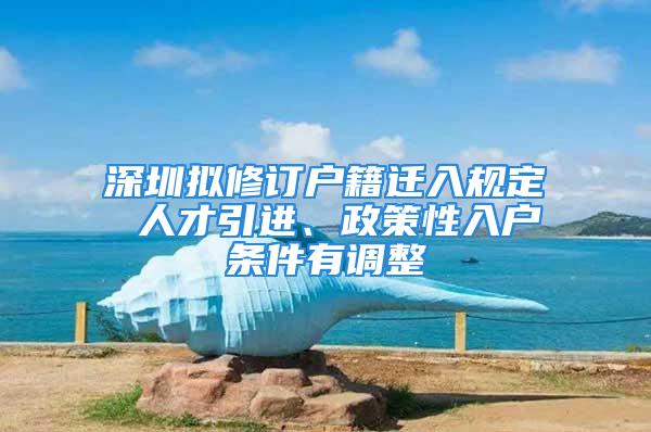 深圳擬修訂戶籍遷入規(guī)定 人才引進(jìn)、政策性入戶條件有調(diào)整