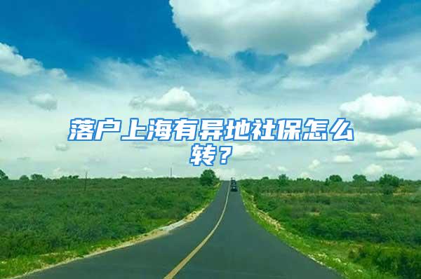 落戶上海有異地社保怎么轉(zhuǎn)？