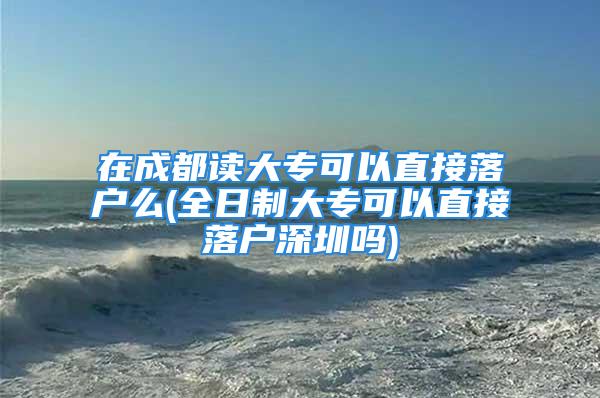 在成都讀大?？梢灾苯勇鋺裘?全日制大專可以直接落戶深圳嗎)