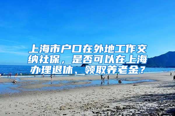 上海市戶口在外地工作交納社保，是否可以在上海辦理退休、領取養(yǎng)老金？