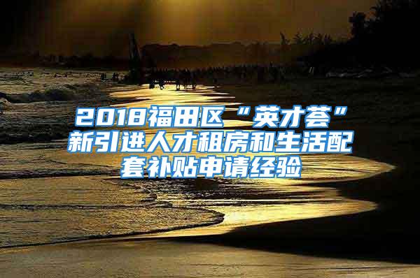 2018福田區(qū)“英才薈”新引進(jìn)人才租房和生活配套補(bǔ)貼申請(qǐng)經(jīng)驗(yàn)