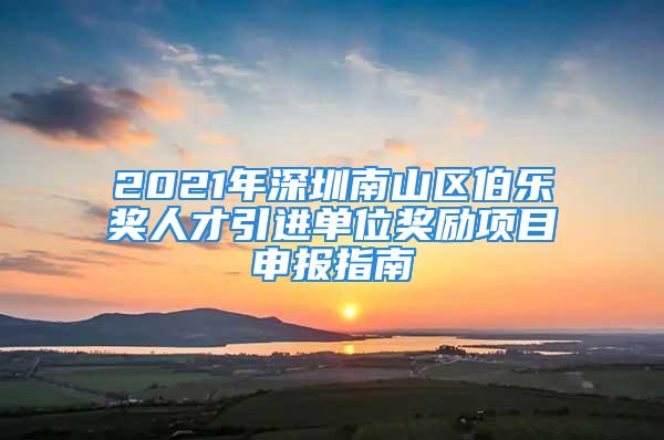 2021年深圳南山區(qū)伯樂獎人才引進單位獎勵項目申報指南