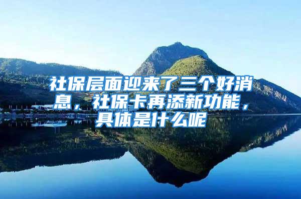 社保層面迎來了三個好消息，社?？ㄔ偬硇鹿δ埽唧w是什么呢