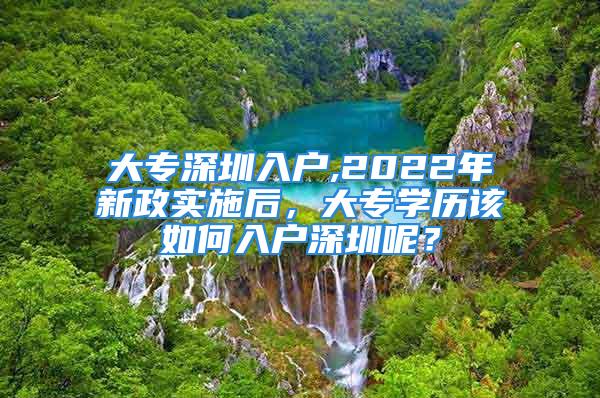 大專深圳入戶,2022年新政實(shí)施后，大專學(xué)歷該如何入戶深圳呢？