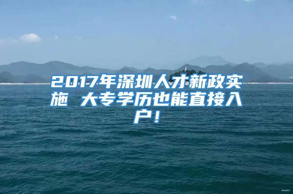 2017年深圳人才新政實施 大專學(xué)歷也能直接入戶！