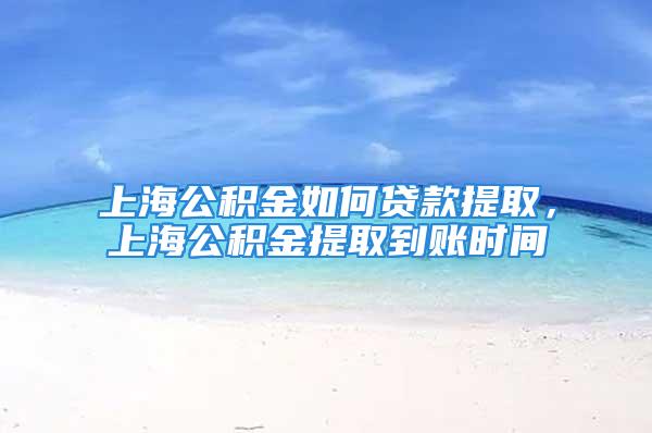 上海公積金如何貸款提取，上海公積金提取到賬時間