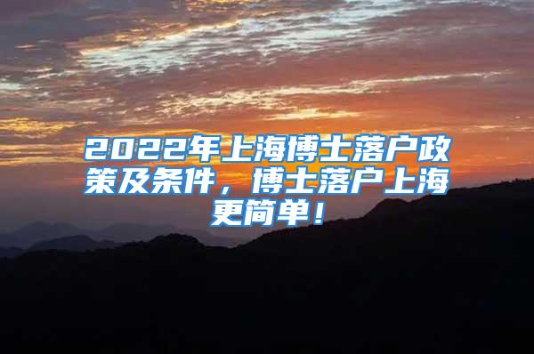 2022年上海博士落戶政策及條件，博士落戶上海更簡(jiǎn)單！