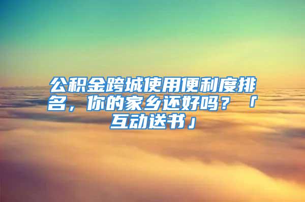 公積金跨城使用便利度排名，你的家鄉(xiāng)還好嗎？「互動(dòng)送書」