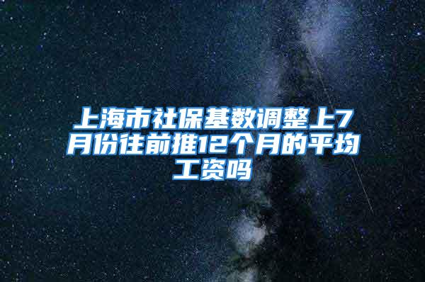 上海市社保基數(shù)調(diào)整上7月份往前推12個月的平均工資嗎