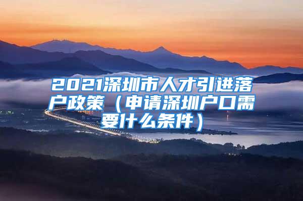 2021深圳市人才引進(jìn)落戶政策（申請深圳戶口需要什么條件）