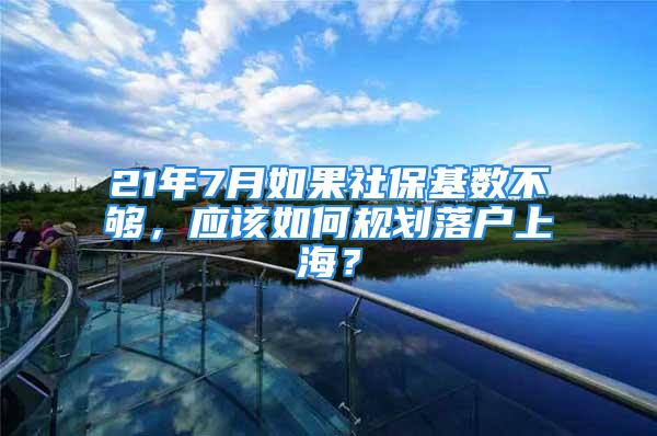 21年7月如果社保基數(shù)不夠，應(yīng)該如何規(guī)劃落戶(hù)上海？