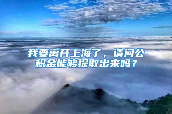 我要離開(kāi)上海了，請(qǐng)問(wèn)公積金能夠提取出來(lái)嗎？