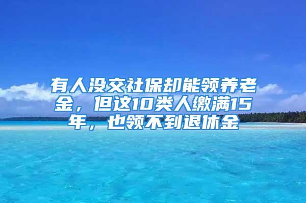 有人沒交社保卻能領(lǐng)養(yǎng)老金，但這10類人繳滿15年，也領(lǐng)不到退休金