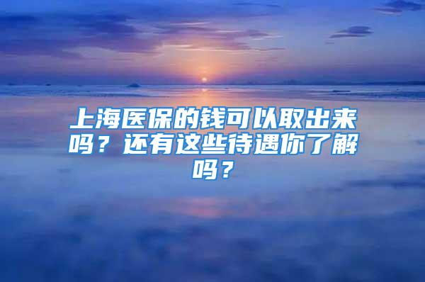 上海醫(yī)保的錢可以取出來嗎？還有這些待遇你了解嗎？