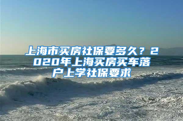 上海市買房社保要多久？2020年上海買房買車落戶上學(xué)社保要求