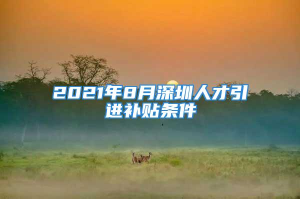 2021年8月深圳人才引進(jìn)補貼條件