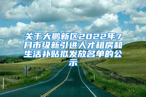 關(guān)于大鵬新區(qū)2022年7月市級新引進(jìn)人才租房和生活補(bǔ)貼擬發(fā)放名單的公示