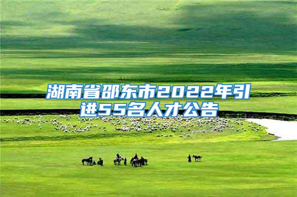 湖南省邵東市2022年引進(jìn)55名人才公告