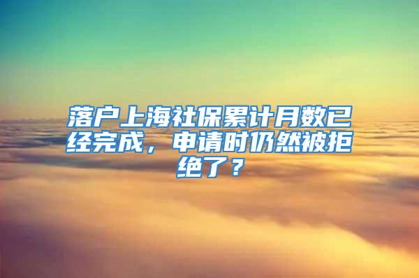 落戶(hù)上海社保累計(jì)月數(shù)已經(jīng)完成，申請(qǐng)時(shí)仍然被拒絕了？