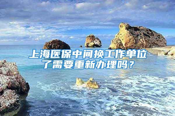 上海醫(yī)保中間換工作單位了需要重新辦理嗎？