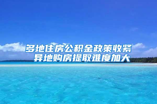 多地住房公積金政策收緊 異地購房提取難度加大