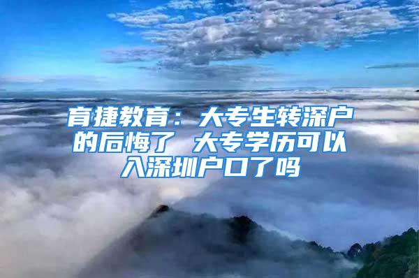 育捷教育：大專生轉(zhuǎn)深戶的后悔了 大專學(xué)歷可以入深圳戶口了嗎