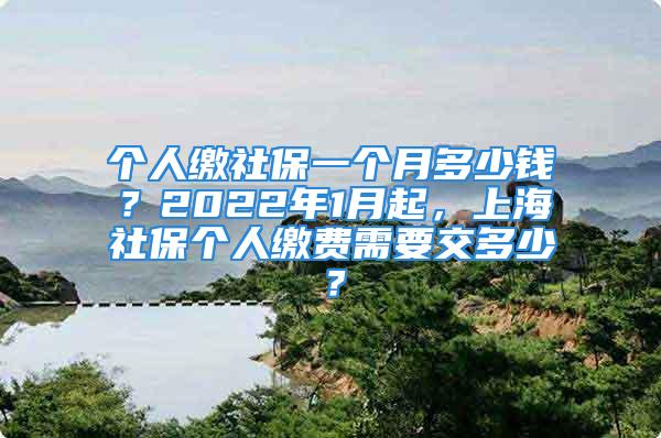 個人繳社保一個月多少錢？2022年1月起，上海社保個人繳費(fèi)需要交多少？