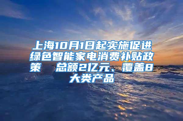 上海10月1日起實施促進綠色智能家電消費補貼政策  總額2億元、覆蓋8大類產(chǎn)品