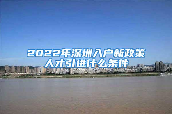 2022年深圳入戶(hù)新政策人才引進(jìn)什么條件