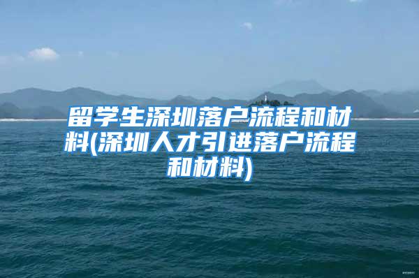 留學(xué)生深圳落戶流程和材料(深圳人才引進(jìn)落戶流程和材料)