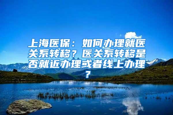 上海醫(yī)保：如何辦理就醫(yī)關(guān)系轉(zhuǎn)移？醫(yī)關(guān)系轉(zhuǎn)移是否就近辦理或者線上辦理？