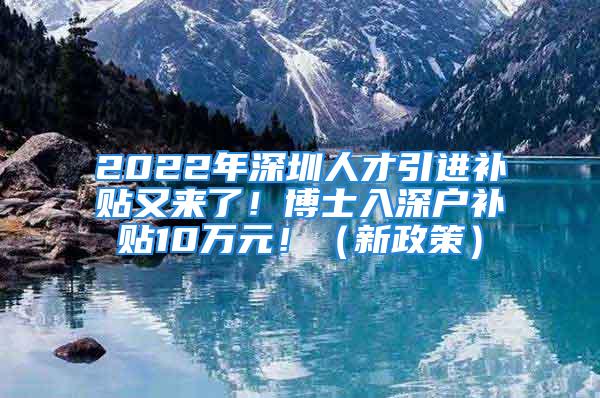 2022年深圳人才引進補貼又來了！博士入深戶補貼10萬元?。ㄐ抡撸?/></p>
									<p>　　快來看看！</p>
<p>　　博士補貼翻倍啦！</p>
<p>　　符合條件的不要錯過@</p>
<p style=